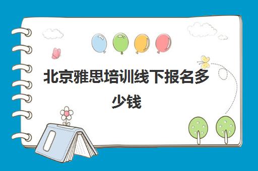 北京雅思培训线下报名多少钱(如何报名雅思培训班)