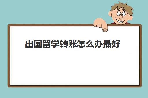 出国留学转账怎么办最好(出国留学汇款怎样最省钱)