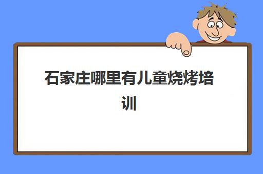 石家庄哪里有儿童烧烤培训(石家庄有没有语言)