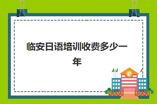 临安日语培训收费多少一年(杭州学日语最好的学校)