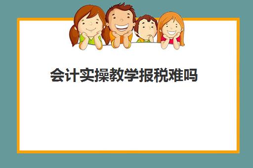 会计实操教学报税难吗(会计怎么报税详细步骤)