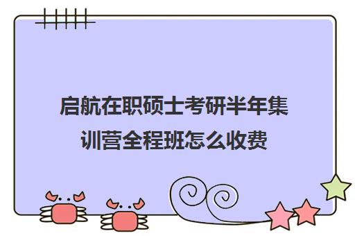 启航在职硕士考研半年集训营全程班怎么收费（启航考研培训价目表）