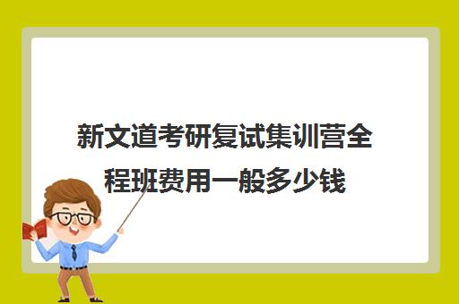 新文道考研复试集训营全程班费用一般多少钱（新文道考研咋样）