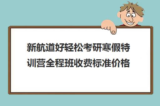 新航道好轻松考研寒假特训营全程班收费标准价格一览（广州新航道好轻松考研）