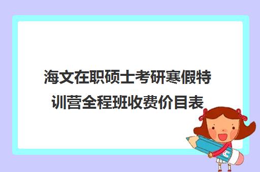 海文在职硕士考研寒假特训营全程班收费价目表（长沙的海文考研特训营在哪）