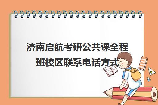 济南启航考研公共课全程班校区联系电话方式（济南考研辅导机构排名）