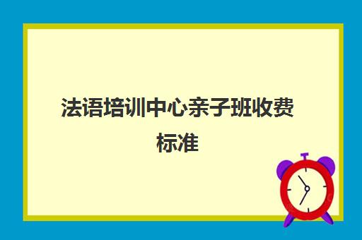 法语培训中心亲子班收费标准(报班学法语一般多少钱)