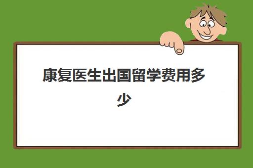 康复医生出国留学费用多少(康复师的正常收入是多少)