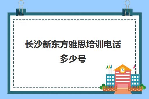 长沙新东方雅思培训电话多少号(太原新东方雅思培训班学费)