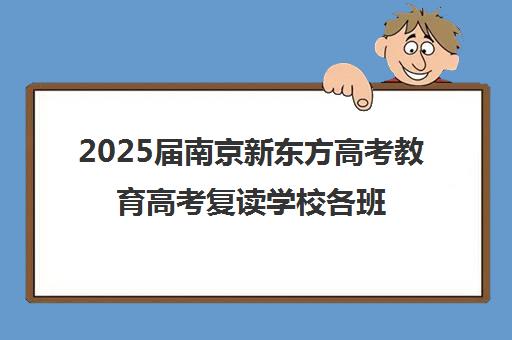 2025届南京新东方高考教育高考复读学校各班型收费标准价格表(新东方全日制高考班收费)