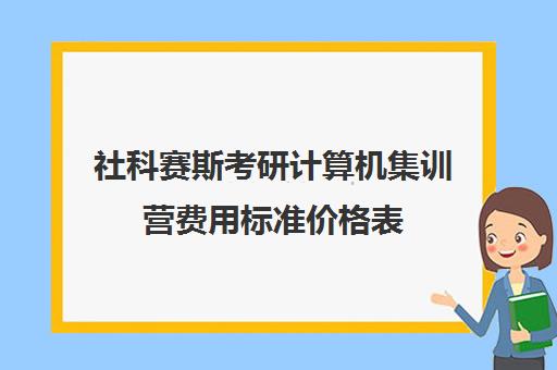 社科赛斯考研计算机集训营费用标准价格表（社科赛斯考研机构怎么样）