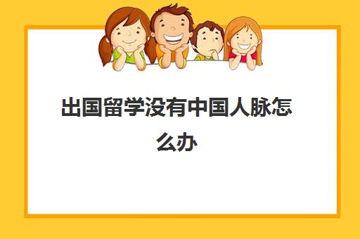 出国留学没有中国人脉怎么办(外国人如何申请到中国留学)