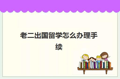 老二出国留学怎么办理手续(办理出国护照需要什么材料)