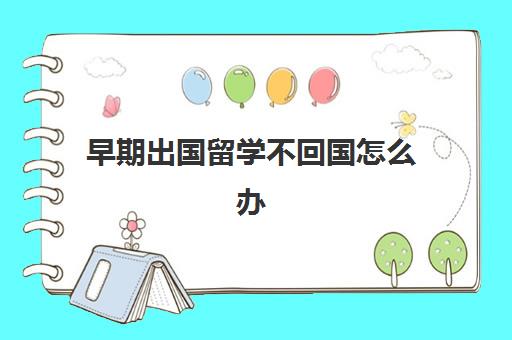 早期出国留学不回国怎么办(国外大学退学后还能恢复学籍吗)