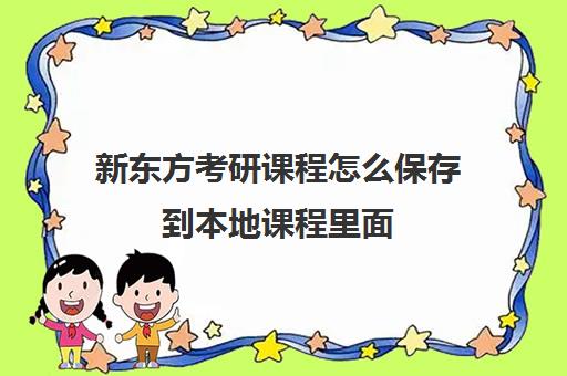 新东方考研课程怎么保存到本地课程里面(怎么把新东方的课程下载到电脑上)