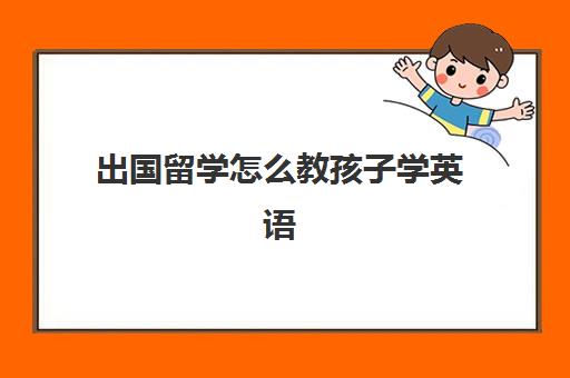 出国留学怎么教孩子学英语(自己教孩子英语从哪里入手)