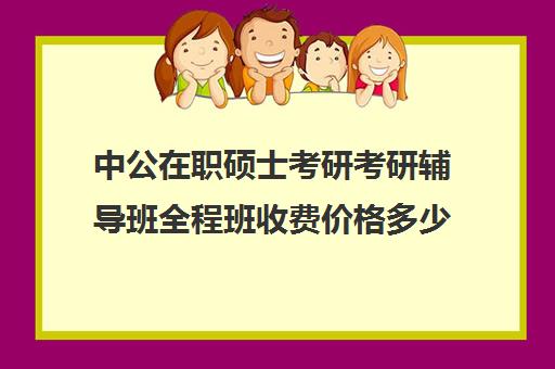 中公在职硕士考研考研辅导班全程班收费价格多少钱（在职研究生哪个培训机构好）