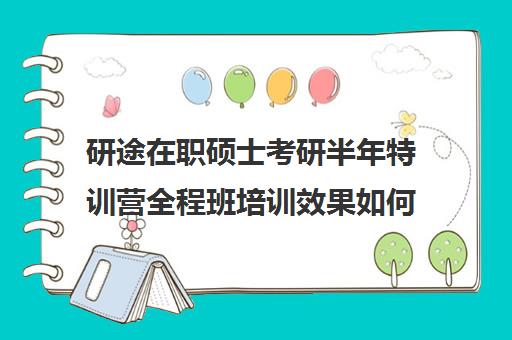 研途在职硕士考研半年特训营全程班培训效果如何？靠谱吗（在职考研机构实力排名最新）