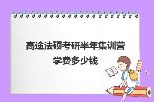 高途法硕考研半年集训营学费多少钱（考到专硕学费交不起）