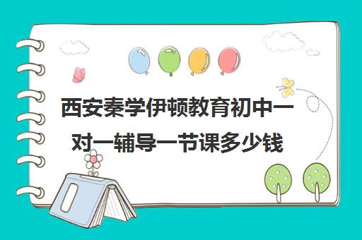 西安秦学伊顿教育初中一对一辅导一节课多少钱(西安十大补课机构排名)