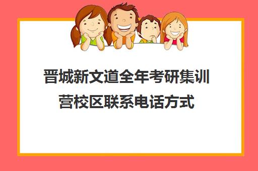 晋城新文道全年考研集训营校区联系电话方式（杭州新文道考研集训营地）