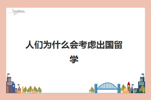 人们为什么会考虑出国留学(谈谈对出国留学的看法)