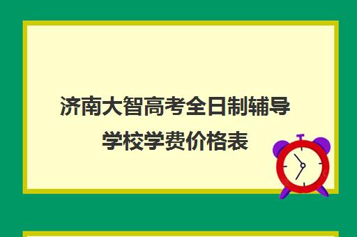 济南大智高考全日制辅导学校学费价格表(济南补课机构)