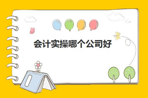 会计实操哪个公司好(学会计做账哪个机构好)