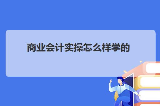 商业会计实操怎么样学的(学财会要学哪些课程)