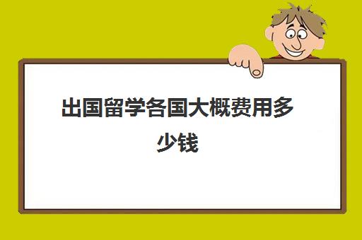 出国留学各国大概费用多少钱(出国留学最少需要多少钱)