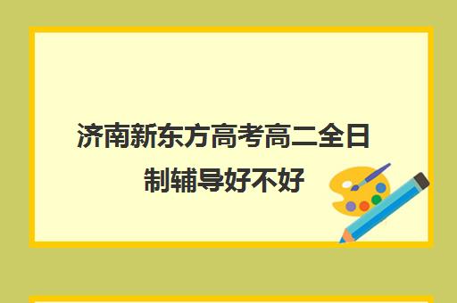 济南新东方高考高二全日制辅导好不好(济南新东方春季高考培训班)