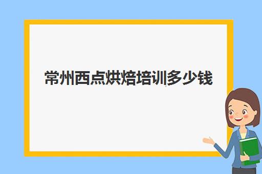 常州西点烘焙培训多少钱(苏州学烘焙一般多少钱)