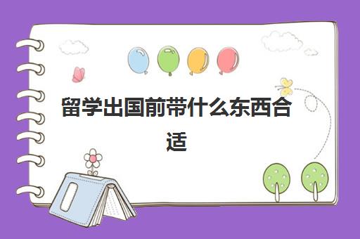 留学出国前带什么东西合适(留学需要提供什么资料)