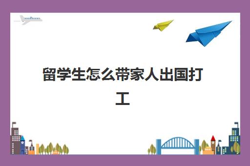 留学生怎么带家人出国打工(家里没钱怎么出国留学)