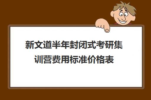 新文道半年封闭式考研集训营费用标准价格表（文都考研报班价格一览）