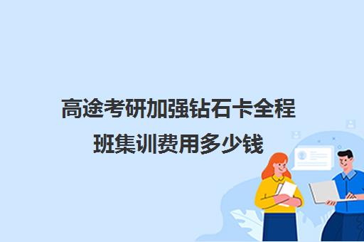 高途考研加强钻石卡全程班集训费用多少钱（研途考研集训营价格）