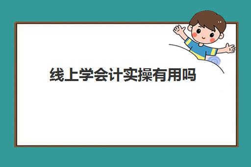 线上学会计实操有用吗(会计速成班有用吗)