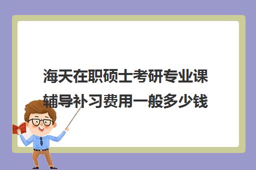 海天在职硕士考研专业课辅导补习费用一般多少钱