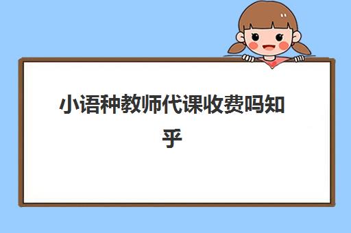 小语种教师代课收费吗知乎(小语种收费标准)