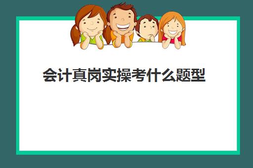 会计真岗实操考什么题型(初级会计实务题库)