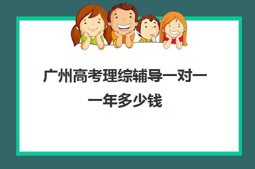 广州高考理综辅导一对一一年多少钱(广州高考复读学校排名及费用)