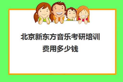 北京新东方音乐考研培训费用多少钱(新东方培训学校学费)