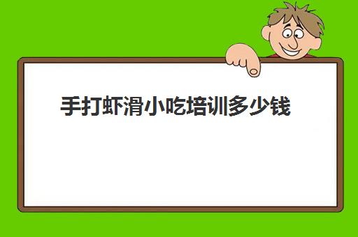 手打虾滑小吃培训多少钱(手打虾滑加盟店哪家最火)