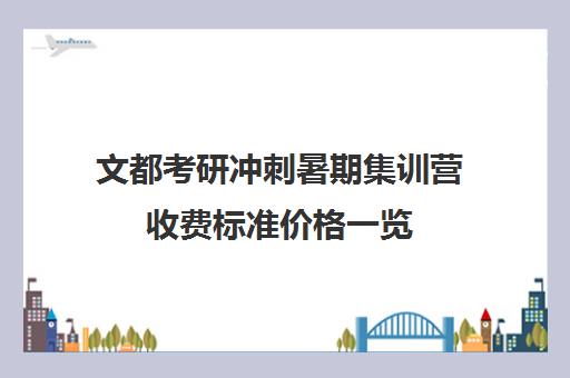 文都考研冲刺暑期集训营收费标准价格一览（文都考研集训营有用吗）