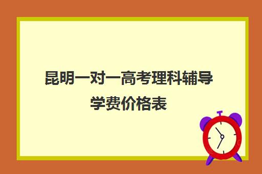 昆明一对一高考理科辅导学费价格表(昆明一对一补课哪家好)