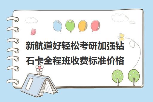 新航道好轻松考研加强钻石卡全程班收费标准价格一览（新航道考研怎么样）