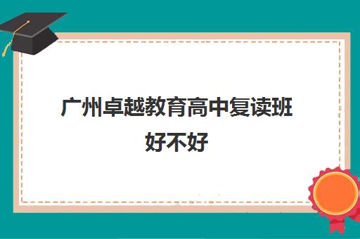 广州卓越教育高中复读班好不好(高中可以复读几次)