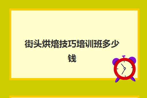 街头烘焙技巧培训班多少钱(烘焙课程一套下来大概多少钱)