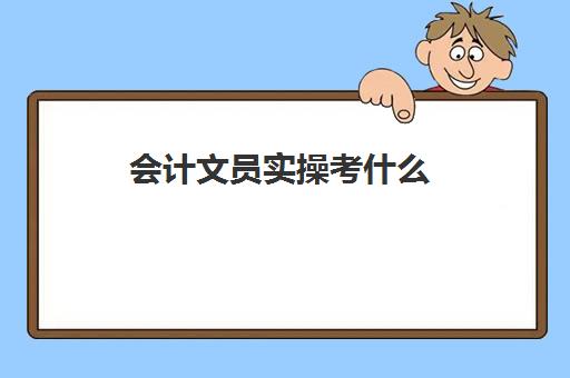 会计文员实操考什么(文员财务是做什么的)