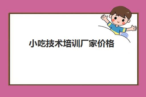 小吃技术培训厂家价格(小吃培训班学费一览表)